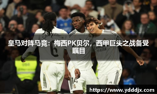 皇马对阵马竞：梅西PK贝尔，西甲巨头之战备受瞩目